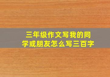 三年级作文写我的同学或朋友怎么写三百字