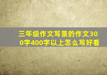 三年级作文写景的作文300字400字以上怎么写好看