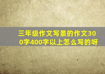 三年级作文写景的作文300字400字以上怎么写的呀