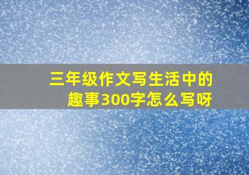 三年级作文写生活中的趣事300字怎么写呀