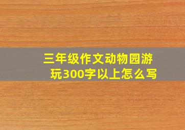 三年级作文动物园游玩300字以上怎么写