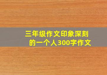 三年级作文印象深刻的一个人300字作文