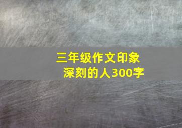 三年级作文印象深刻的人300字