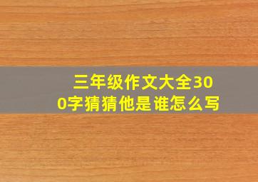 三年级作文大全300字猜猜他是谁怎么写