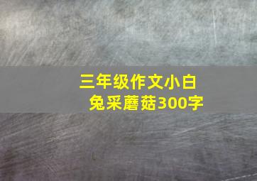 三年级作文小白兔采蘑菇300字