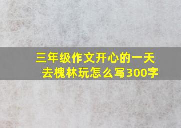 三年级作文开心的一天去槐林玩怎么写300字