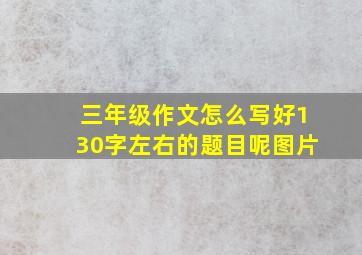 三年级作文怎么写好130字左右的题目呢图片