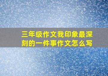 三年级作文我印象最深刻的一件事作文怎么写