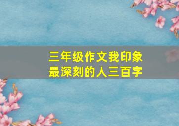 三年级作文我印象最深刻的人三百字