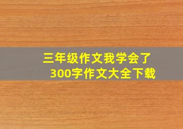 三年级作文我学会了300字作文大全下载