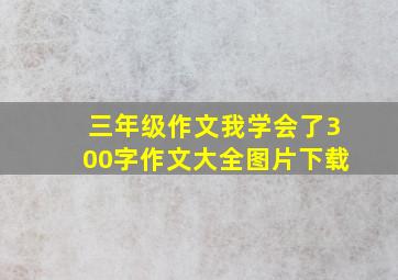 三年级作文我学会了300字作文大全图片下载