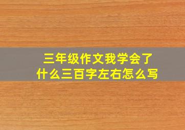 三年级作文我学会了什么三百字左右怎么写