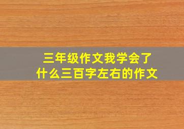 三年级作文我学会了什么三百字左右的作文