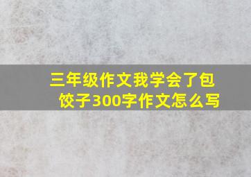 三年级作文我学会了包饺子300字作文怎么写