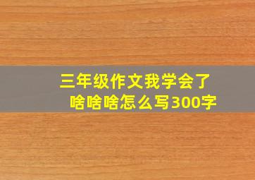 三年级作文我学会了啥啥啥怎么写300字