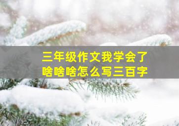 三年级作文我学会了啥啥啥怎么写三百字