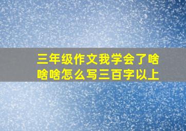 三年级作文我学会了啥啥啥怎么写三百字以上