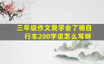 三年级作文我学会了骑自行车200字该怎么写呀