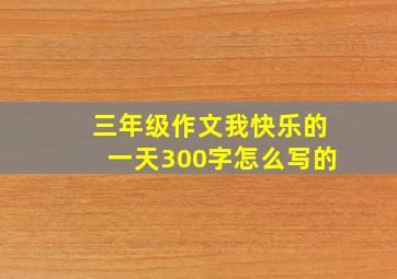 三年级作文我快乐的一天300字怎么写的