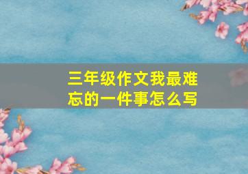 三年级作文我最难忘的一件事怎么写