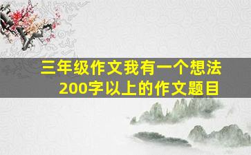 三年级作文我有一个想法200字以上的作文题目