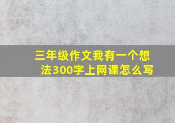 三年级作文我有一个想法300字上网课怎么写