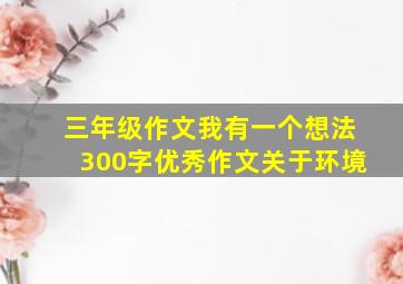 三年级作文我有一个想法300字优秀作文关于环境