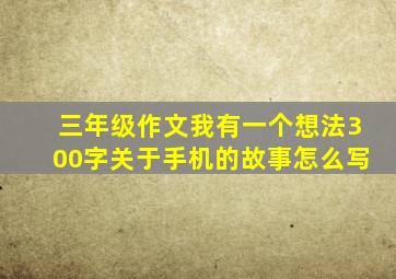 三年级作文我有一个想法300字关于手机的故事怎么写