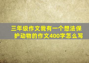 三年级作文我有一个想法保护动物的作文400字怎么写