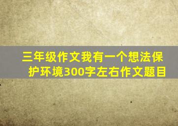 三年级作文我有一个想法保护环境300字左右作文题目