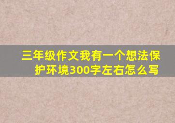 三年级作文我有一个想法保护环境300字左右怎么写