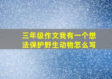 三年级作文我有一个想法保护野生动物怎么写