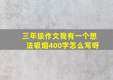 三年级作文我有一个想法吸烟400字怎么写呀