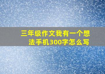 三年级作文我有一个想法手机300字怎么写