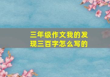 三年级作文我的发现三百字怎么写的