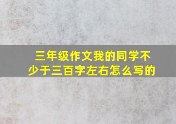 三年级作文我的同学不少于三百字左右怎么写的