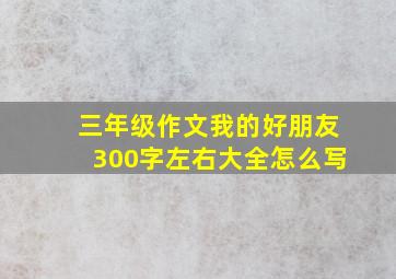 三年级作文我的好朋友300字左右大全怎么写