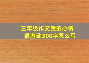 三年级作文我的心情很激动300字怎么写