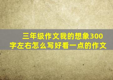 三年级作文我的想象300字左右怎么写好看一点的作文