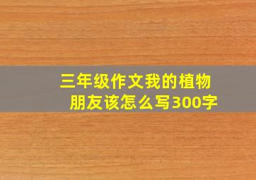 三年级作文我的植物朋友该怎么写300字