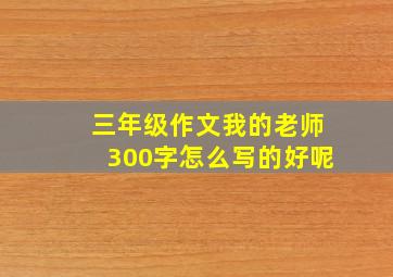 三年级作文我的老师300字怎么写的好呢