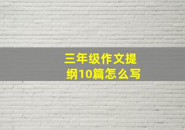 三年级作文提纲10篇怎么写