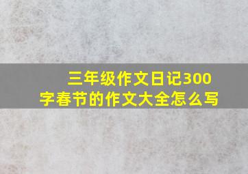 三年级作文日记300字春节的作文大全怎么写