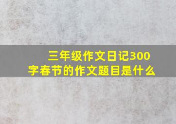 三年级作文日记300字春节的作文题目是什么