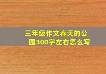 三年级作文春天的公园300字左右怎么写