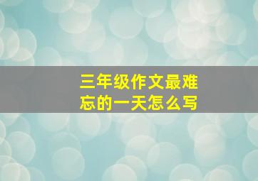 三年级作文最难忘的一天怎么写