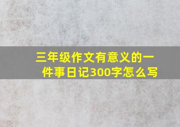 三年级作文有意义的一件事日记300字怎么写