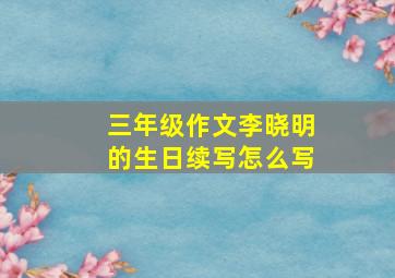 三年级作文李晓明的生日续写怎么写