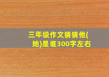 三年级作文猜猜他(她)是谁300字左右