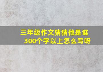 三年级作文猜猜他是谁300个字以上怎么写呀